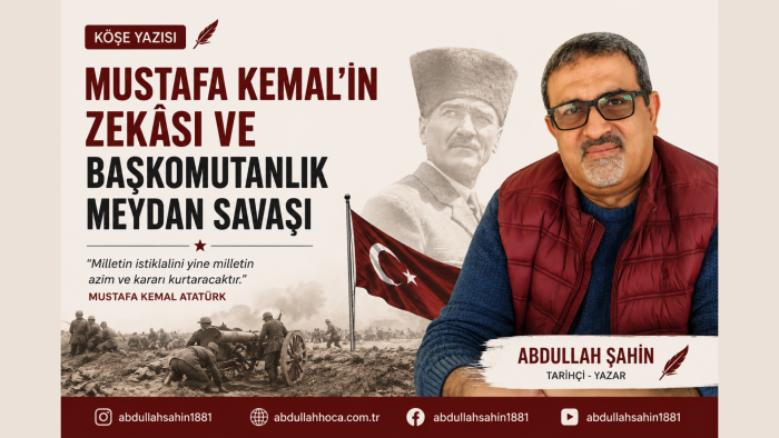 Tarihçi/Yazar Abdullah ŞAHİN'in kaleminden "Mustafa Kemal’in Zekâsı ve Başkomutanlık Meydan Savaşı" konulu köşe yazısı